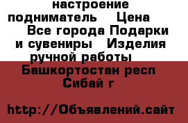 настроение подниматель) › Цена ­ 200 - Все города Подарки и сувениры » Изделия ручной работы   . Башкортостан респ.,Сибай г.